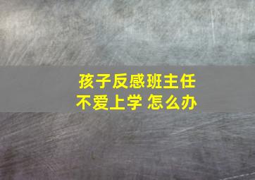 孩子反感班主任不爱上学 怎么办